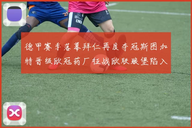 德甲赛季落幕拜仁再度夺冠斯图加特晋级欧冠药厂征战欧联狼堡陷入保级附加赛