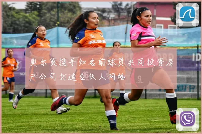 奥尔莫携手知名前球员共同投资房产公司打造合伙人网络
