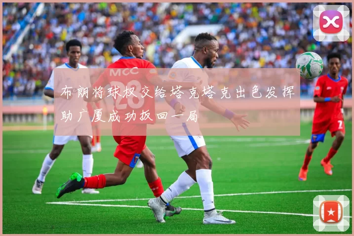 布朗将球权交给塔克塔克出色发挥助广厦成功扳回一局