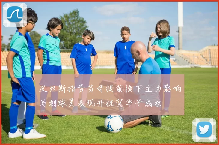 皮尔斯指责芬奇提前换下主力影响马刺球员表现并祝贺华子成功