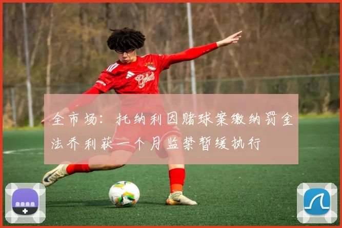 全市场：托纳利因赌球案缴纳罚金法乔利获一个月监禁暂缓执行