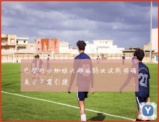 巴黎对小蜘蛛兴趣减弱坎波斯明确表示不需引援