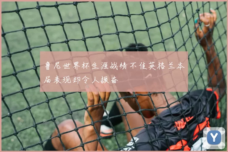 鲁尼世界杯生涯战绩不佳英格兰本届表现却令人振奋