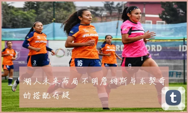 湖人未来布局不明詹姆斯与东契奇的搭配存疑