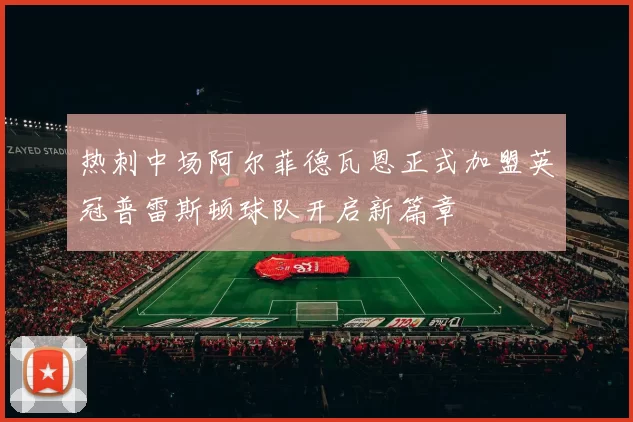 热刺中场阿尔菲德瓦恩正式加盟英冠普雷斯顿球队开启新篇章
