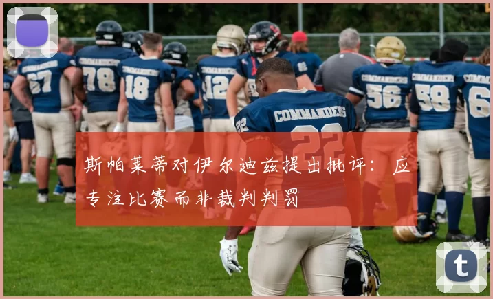 斯帕莱蒂对伊尔迪兹提出批评：应专注比赛而非裁判判罚