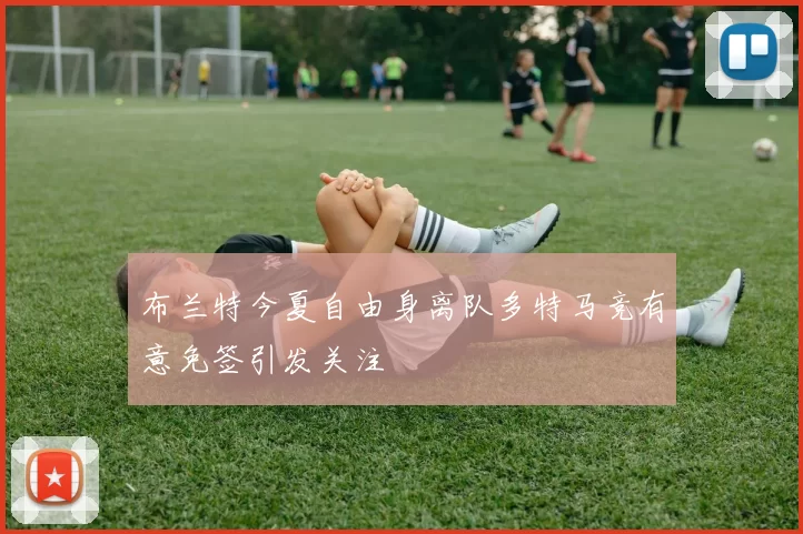 布兰特今夏自由身离队多特马竞有意免签引发关注