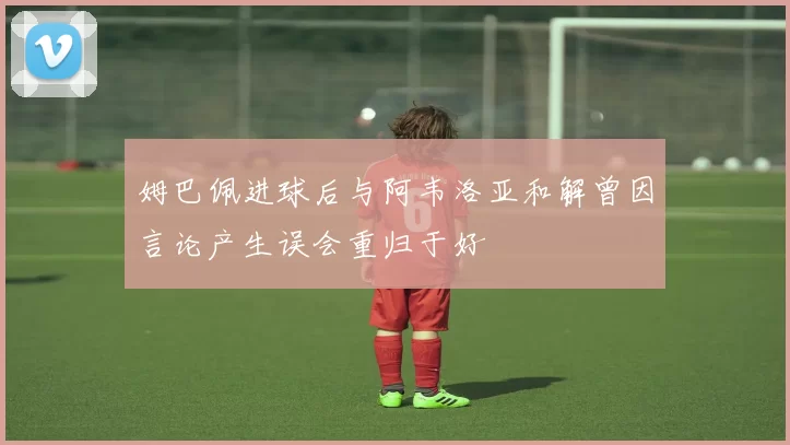 姆巴佩进球后与阿韦洛亚和解曾因言论产生误会重归于好