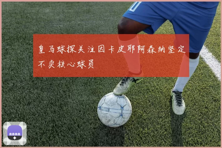 皇马球探关注因卡皮耶阿森纳坚定不卖核心球员