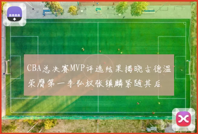 CBA总决赛MVP评选结果揭晓古德温荣膺第一李弘权张镇麟紧随其后