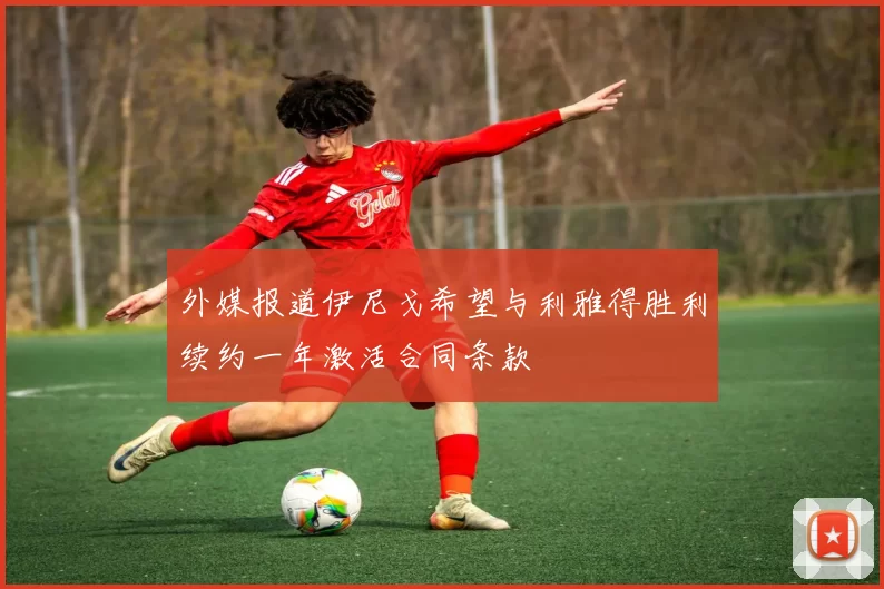 外媒报道伊尼戈希望与利雅得胜利续约一年激活合同条款