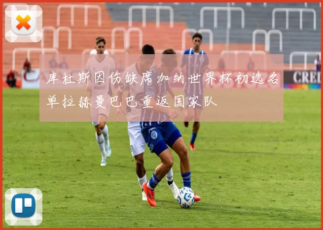 库杜斯因伤缺席加纳世界杯初选名单拉赫曼巴巴重返国家队