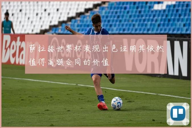 萨拉赫世界杯表现出色证明其依然值得高额合同的价值